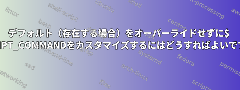 デフォルト（存在する場合）をオーバーライドせずに$ PROMPT_COMMANDをカスタマイズするにはどうすればよいですか？