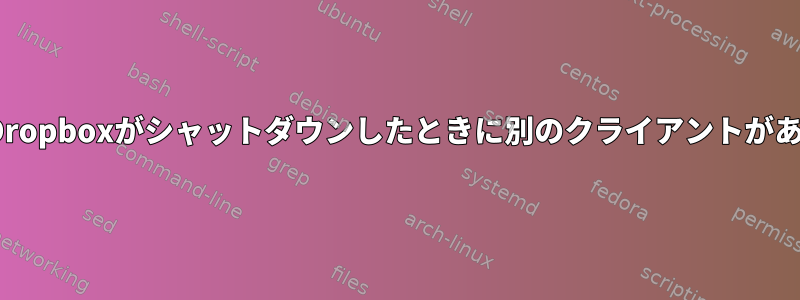 Linux用のDropboxがシャットダウンしたときに別のクライアントがありますか？