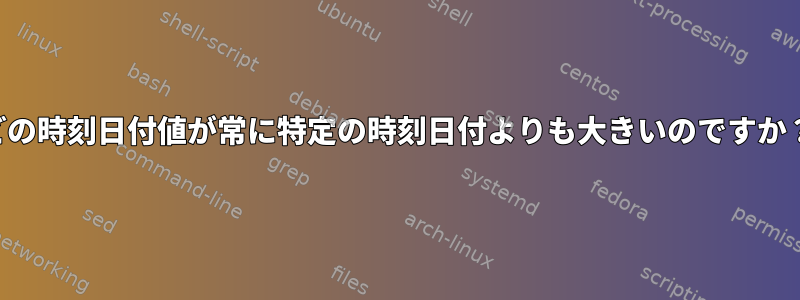 どの時刻日付値が常に特定の時刻日付よりも大きいのですか？