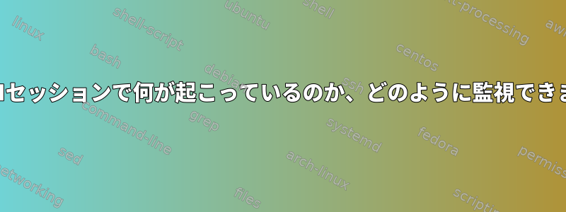 私のSSHセッションで何が起こっているのか、どのように監視できますか？