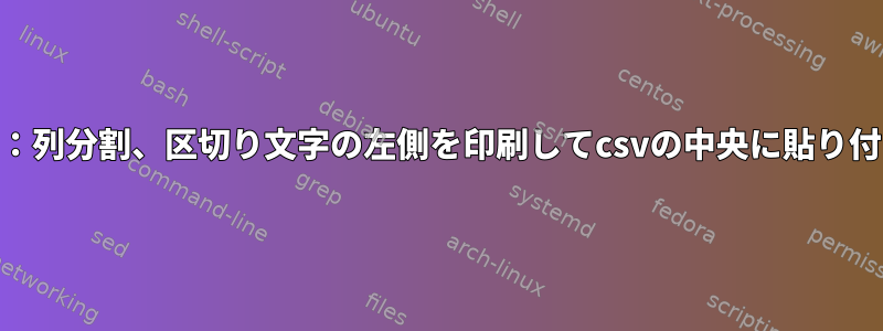 awk：列分割、区切り文字の左側を印刷してcsvの中央に貼り付ける