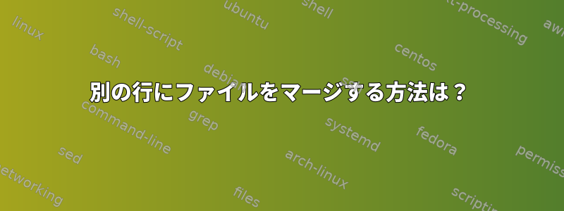 別の行にファイルをマージする方法は？