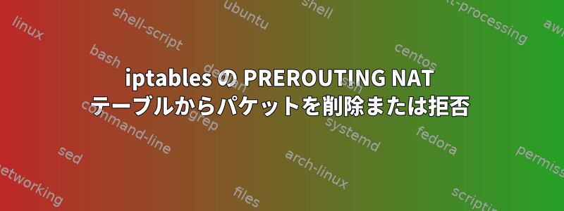 iptables の PREROUTING NAT テーブルからパケットを削除または拒否