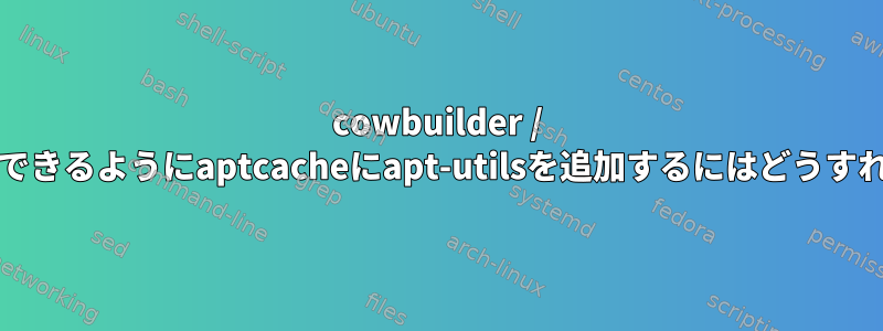 cowbuilder / pbuilderが使用できるようにaptcacheにapt-utilsを追加するにはどうすればよいですか？