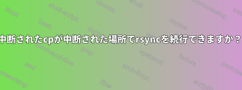 中断されたcpが中断された場所でrsyncを続行できますか？