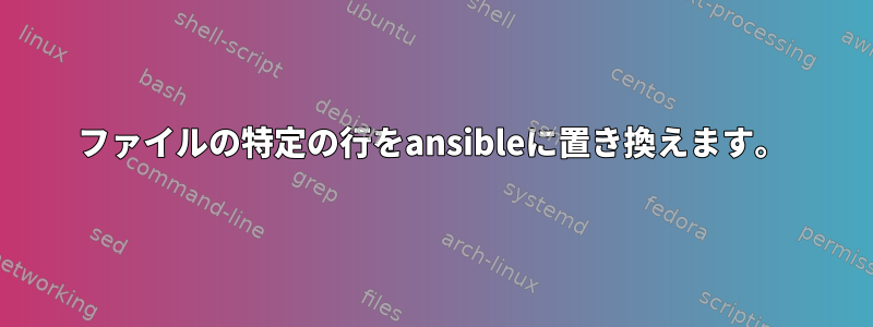 ファイルの特定の行をansibleに置き換えます。