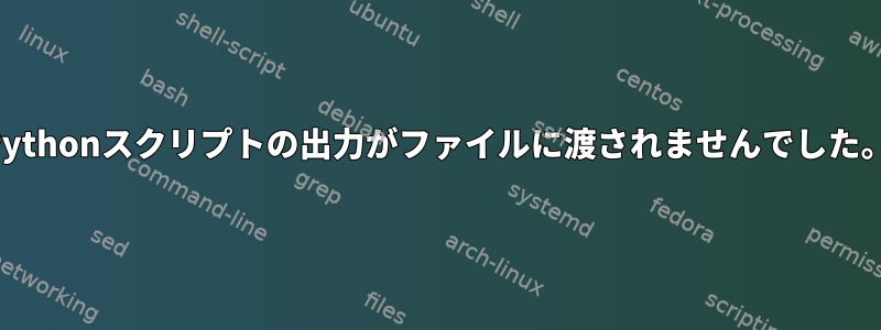 Pythonスクリプトの出力がファイルに渡されませんでした。