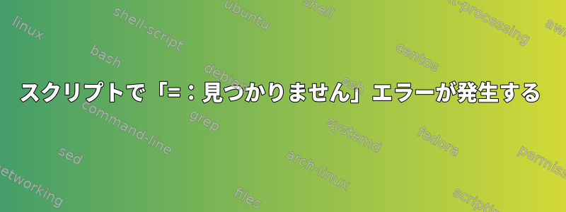 スクリプトで「=：見つかりません」エラーが発生する