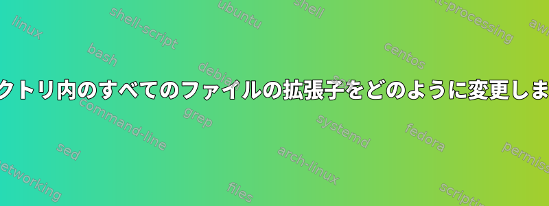 ディレクトリ内のすべてのファイルの拡張子をどのように変更しますか？