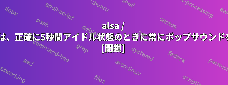 alsa / pulseaudioは、正確に5秒間アイドル状態のときに常にポップサウンドを発します。 [閉鎖]