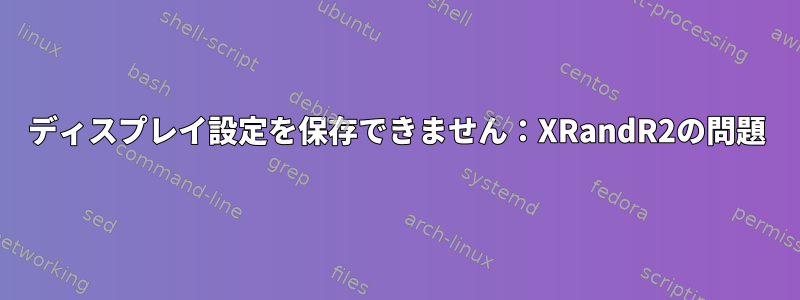 ディスプレイ設定を保存できません：XRandR2の問題