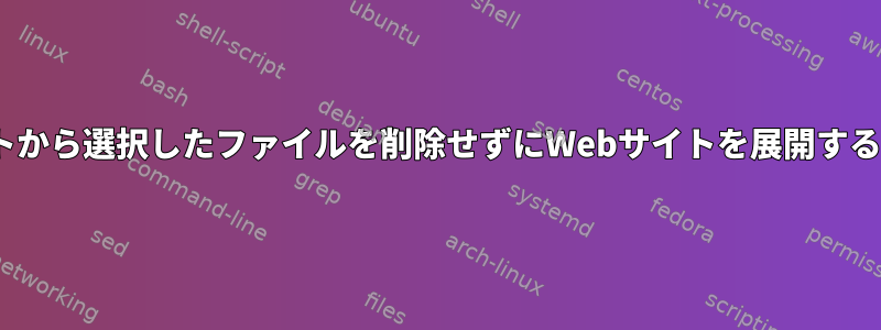 rsyncを使用してターゲットから選択したファイルを削除せずにWebサイトを展開するためのソースミラーリング