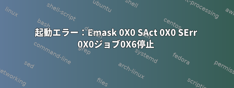 起動エラー：Emask 0X0 SAct 0X0 SErr 0X0ジョブ0X6停止