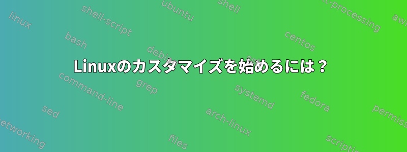 Linuxのカスタマイズを始めるには？