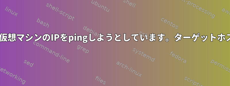 別の仮想マシンで1つの仮想マシンのIPをpingしようとしています。ターゲットホストに接続できません。