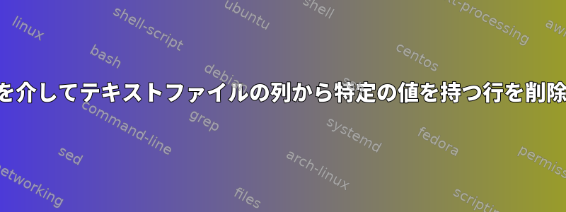 入力ファイルを介してテキストファイルの列から特定の値を持つ行を削除する方法は？