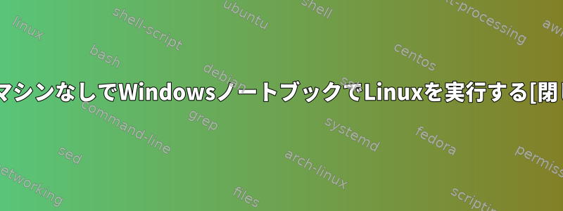 仮想マシンなしでWindowsノートブックでLinuxを実行する[閉じる]