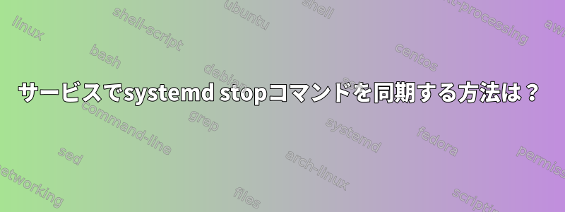 サービスでsystemd stopコマンドを同期する方法は？