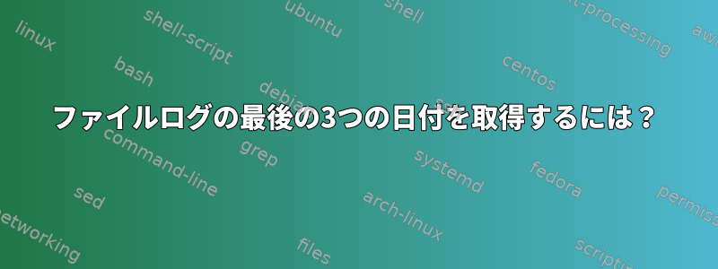 ファイルログの最後の3つの日付を取得するには？