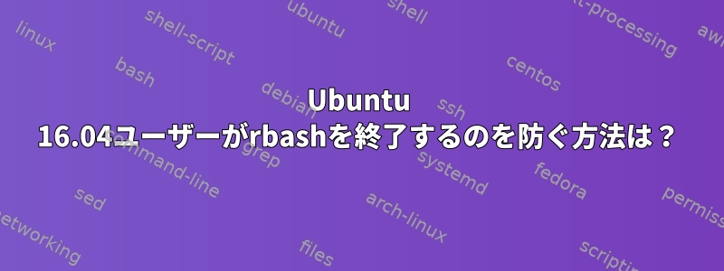 Ubuntu 16.04ユーザーがrbashを終了するのを防ぐ方法は？