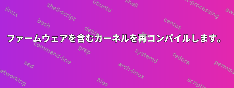 ファームウェアを含むカーネルを再コンパイルします。