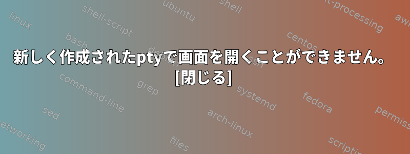 新しく作成されたptyで画面を開くことができません。 [閉じる]