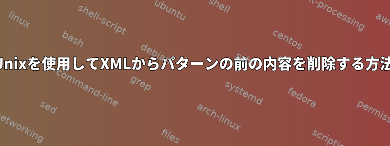 Unixを使用してXMLからパターンの前の内容を削除する方法