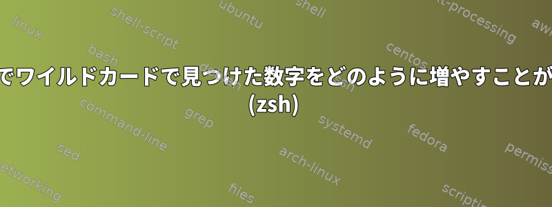 前のコマンドでワイルドカードで見つけた数字をどのように増やすことができますか？ (zsh)