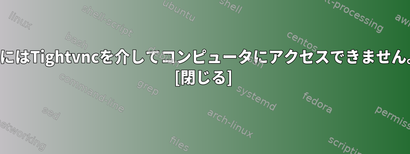 時にはTightvncを介してコンピュータにアクセスできません。 [閉じる]