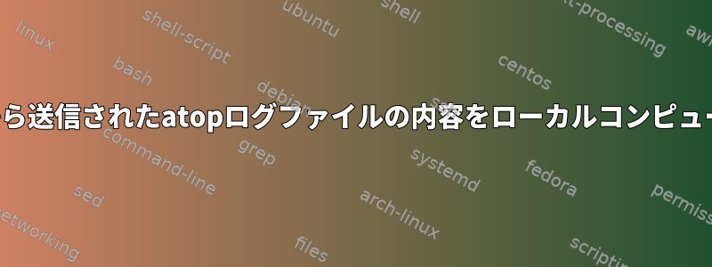 リモートコンピュータから送信されたatopログファイルの内容をローカルコンピュータに表示できますか？