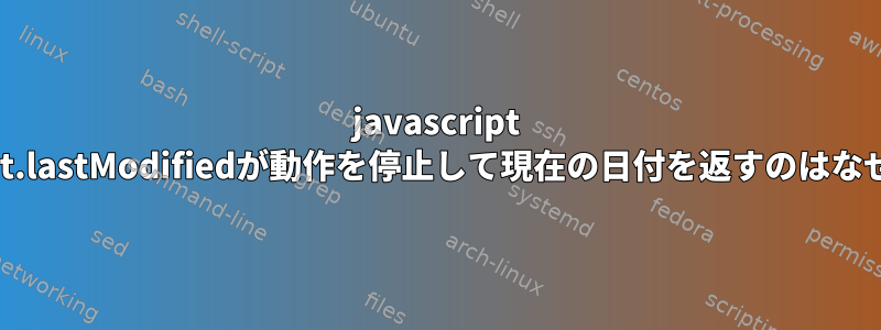 javascript document.lastModifiedが動作を停止して現在の日付を返すのはなぜですか？