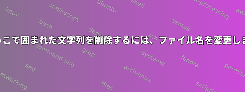 角かっこで囲まれた文字列を削除するには、ファイル名を変更します。