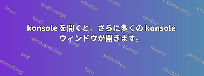 konsole を開くと、さらに多くの konsole ウィンドウが開きます。