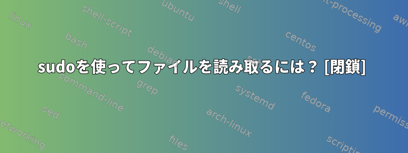 sudoを使ってファイルを読み取るには？ [閉鎖]