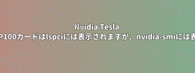 Nvidia Tesla PH402デュアルP100カードはlspciには表示されますが、nvidia-smiには表示されません。