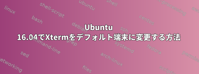 Ubuntu 16.04でXtermをデフォルト端末に変更する方法