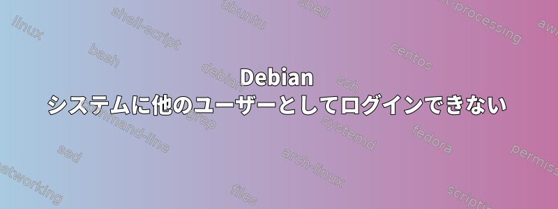 Debian システムに他のユーザーとしてログインできない