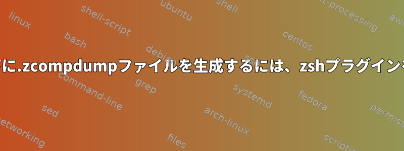 homeuserの下に.zcompdumpファイルを生成するには、zshプラグインを追跡します。