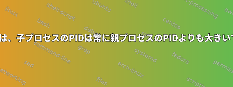 Linuxでは、子プロセスのPIDは常に親プロセスのPIDよりも大きいですか？