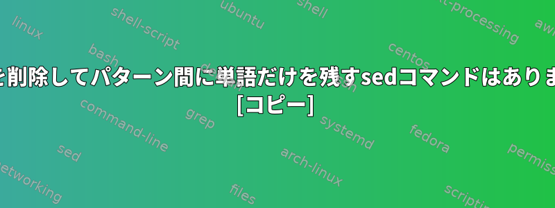 すべてを削除してパターン間に単語だけを残すsedコマンドはありますか？ [コピー]