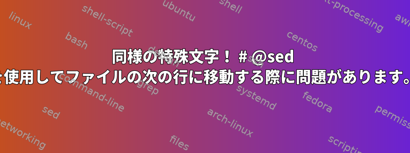 同様の特殊文字！ # @sed を使用してファイルの次の行に移動する際に問題があります。