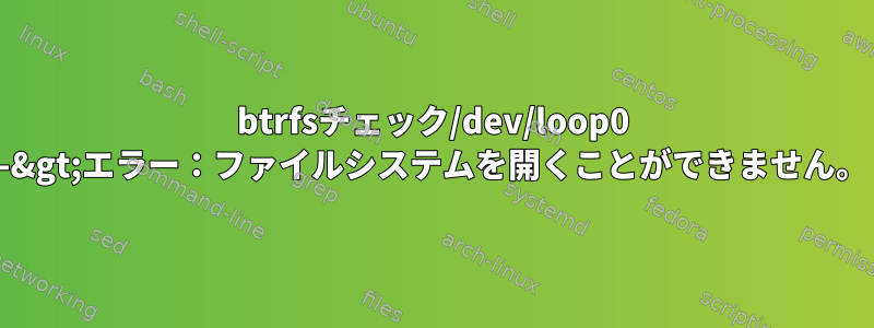 btrfsチェック/dev/loop0 -&gt;エラー：ファイルシステムを開くことができません。