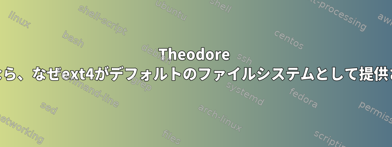 Theodore Ts'oがそう言うなら、なぜext4がデフォルトのファイルシステムとして提供されるのですか？