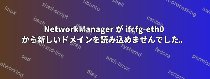 NetworkManager が ifcfg-eth0 から新しいドメインを読み込めませんでした。