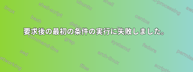 要求後の最初の条件の実行に失敗しました。