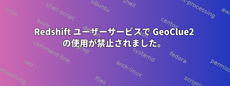 Redshift ユーザーサービスで GeoClue2 の使用が禁止されました。