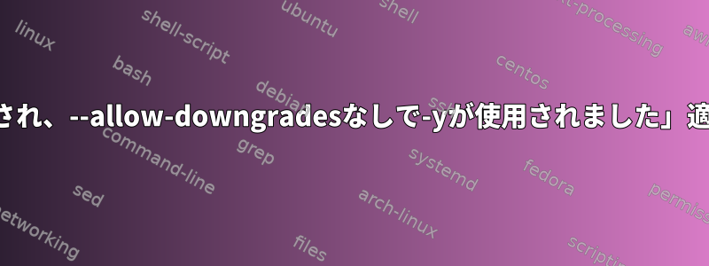 「パッケージがダウングレードされ、--allow-downgradesなしで-yが使用されました」適切なメッセージを削除する方法