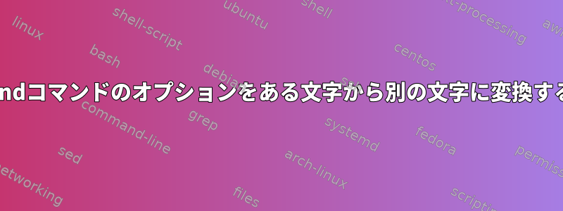 findコマンドのオプションをある文字から別の文字に変換する