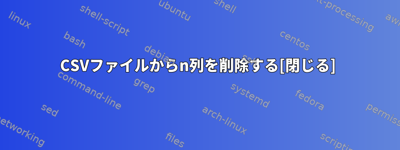 CSVファイルからn列を削除する[閉じる]