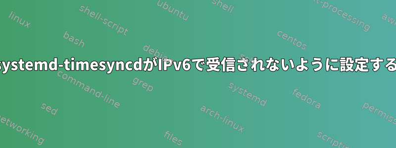 systemd-timesyncdがIPv6で受信されないように設定する